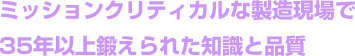 ミッションクリティカルな製造現場で35年以上鍛えられた知識と品質