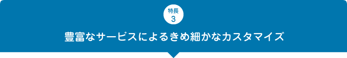 豊富なサービスによるきめ細かなカスタマイズ